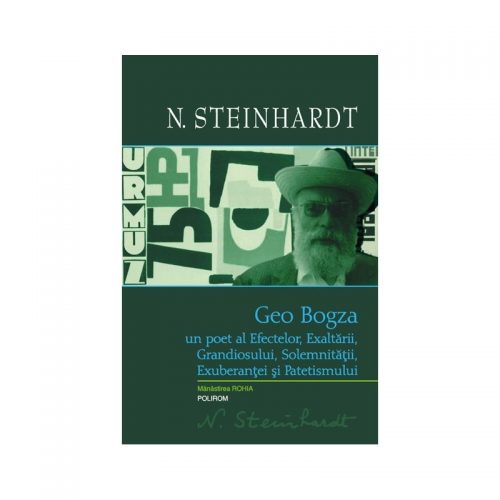 Geo Bogza. Un poet al Efectelor, Exaltarii, Grandiosului, Solemnitatii, Exuberantei si Patetismului (cartonat)